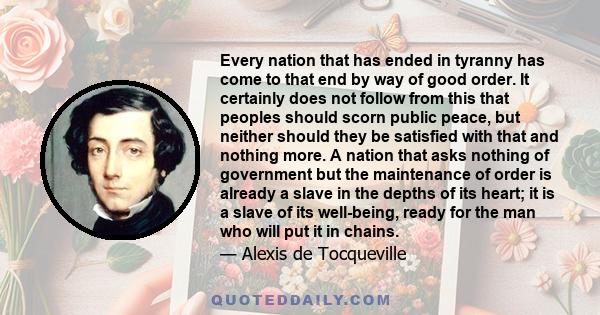 Every nation that has ended in tyranny has come to that end by way of good order. It certainly does not follow from this that peoples should scorn public peace, but neither should they be satisfied with that and nothing 