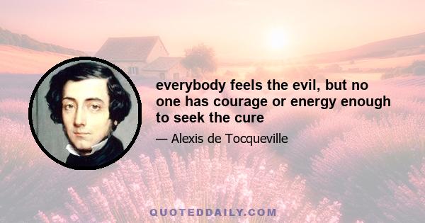 everybody feels the evil, but no one has courage or energy enough to seek the cure