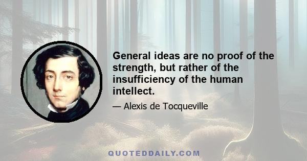 General ideas are no proof of the strength, but rather of the insufficiency of the human intellect.