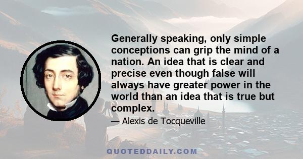 Generally speaking, only simple conceptions can grip the mind of a nation. An idea that is clear and precise even though false will always have greater power in the world than an idea that is true but complex.