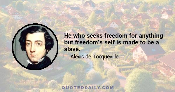 He who seeks freedom for anything but freedom's self is made to be a slave.