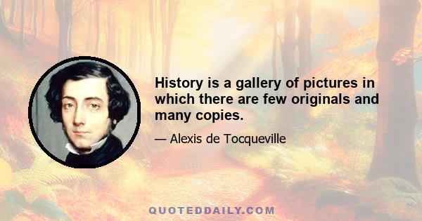 History is a gallery of pictures in which there are few originals and many copies.