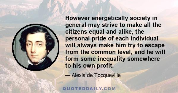 However energetically society in general may strive to make all the citizens equal and alike, the personal pride of each individual will always make him try to escape from the common level, and he will form some