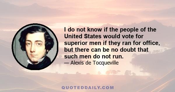 I do not know if the people of the United States would vote for superior men if they ran for office, but there can be no doubt that such men do not run.