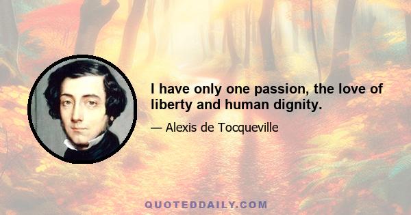 I have only one passion, the love of liberty and human dignity.