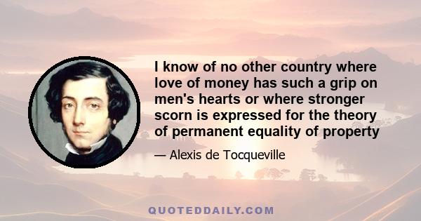 I know of no other country where love of money has such a grip on men's hearts or where stronger scorn is expressed for the theory of permanent equality of property