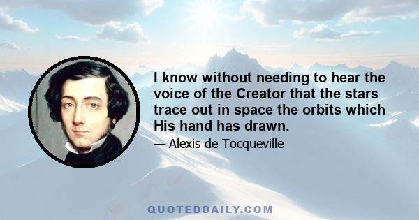 I know without needing to hear the voice of the Creator that the stars trace out in space the orbits which His hand has drawn.