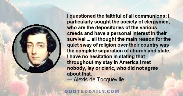 I questioned the faithful of all communions; I particularly sought the society of clergymen, who are the depositories of the various creeds and have a personal interest in their survival ... all thought the main reason