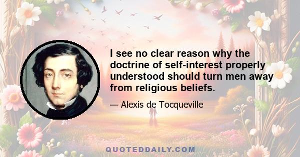 I see no clear reason why the doctrine of self-interest properly understood should turn men away from religious beliefs.