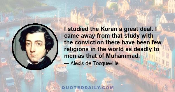 I studied the Koran a great deal. I came away from that study with the conviction there have been few religions in the world as deadly to men as that of Muhammad.