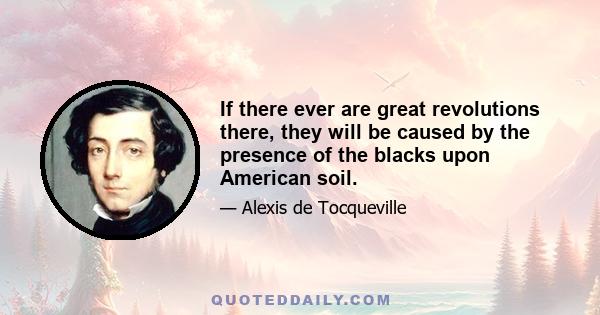 If there ever are great revolutions there, they will be caused by the presence of the blacks upon American soil.