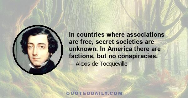 In countries where associations are free, secret societies are unknown. In America there are factions, but no conspiracies.