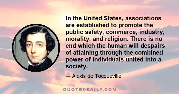 In the United States, associations are established to promote the public safety, commerce, industry, morality, and religion. There is no end which the human will despairs of attaining through the combined power of