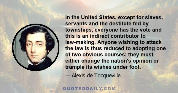 In the United States, except for slaves, servants and the destitute fed by townships, everyone has the vote and this is an indirect contributor to law-making. Anyone wishing to attack the law is thus reduced to adopting 