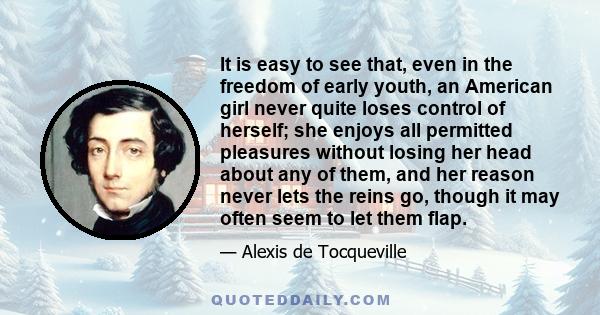 It is easy to see that, even in the freedom of early youth, an American girl never quite loses control of herself; she enjoys all permitted pleasures without losing her head about any of them, and her reason never lets