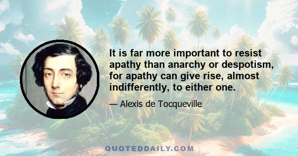 It is far more important to resist apathy than anarchy or despotism, for apathy can give rise, almost indifferently, to either one.