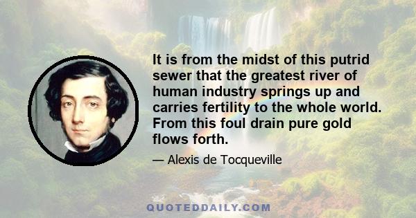 It is from the midst of this putrid sewer that the greatest river of human industry springs up and carries fertility to the whole world. From this foul drain pure gold flows forth.