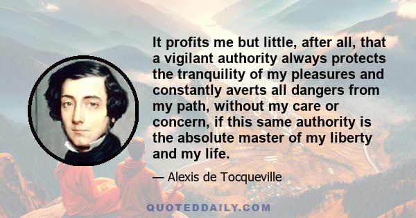 It profits me but little, after all, that a vigilant authority always protects the tranquility of my pleasures and constantly averts all dangers from my path, without my care or concern, if this same authority is the