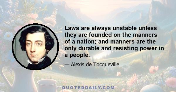 Laws are always unstable unless they are founded on the manners of a nation; and manners are the only durable and resisting power in a people.