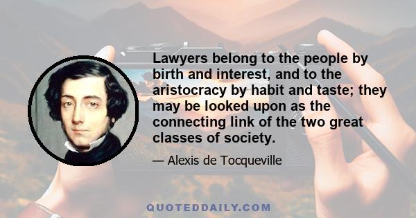 Lawyers belong to the people by birth and interest, and to the aristocracy by habit and taste; they may be looked upon as the connecting link of the two great classes of society.