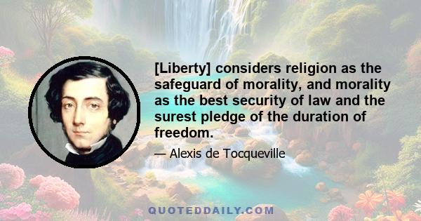 [Liberty] considers religion as the safeguard of morality, and morality as the best security of law and the surest pledge of the duration of freedom.