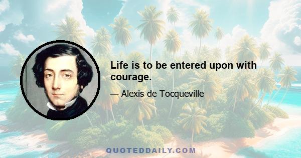 Life is to be entered upon with courage.