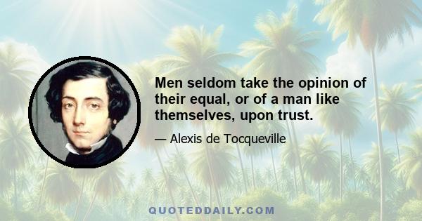 Men seldom take the opinion of their equal, or of a man like themselves, upon trust.