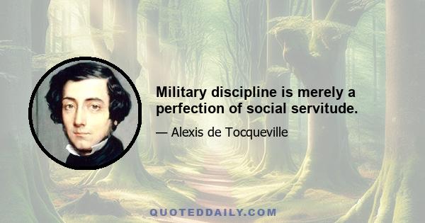 Military discipline is merely a perfection of social servitude.