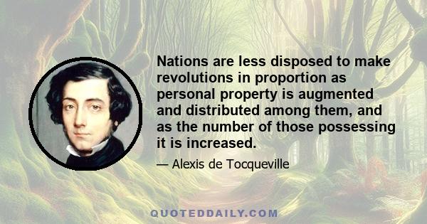 Nations are less disposed to make revolutions in proportion as personal property is augmented and distributed among them, and as the number of those possessing it is increased.