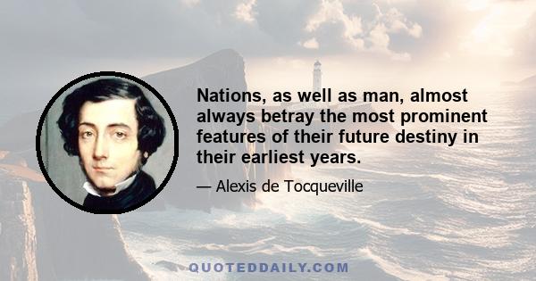 Nations, as well as man, almost always betray the most prominent features of their future destiny in their earliest years. When I contemplate the ardour with which the Anglo-Americans prosecute commercial enterprise,