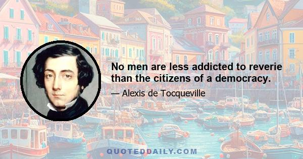 No men are less addicted to reverie than the citizens of a democracy.