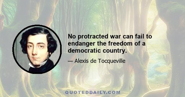 No protracted war can fail to endanger the freedom of a democratic country.