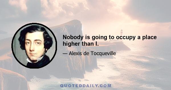 Nobody is going to occupy a place higher than I.