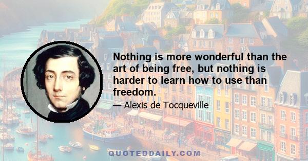 Nothing is more wonderful than the art of being free, but nothing is harder to learn how to use than freedom.