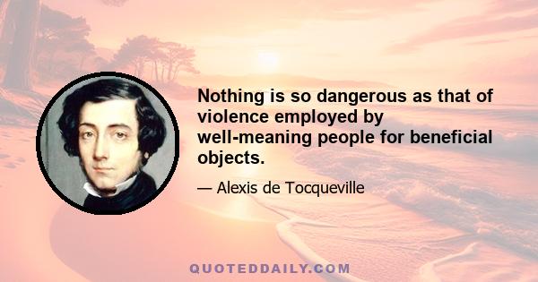 Nothing is so dangerous as that of violence employed by well-meaning people for beneficial objects.