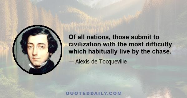 Of all nations, those submit to civilization with the most difficulty which habitually live by the chase.