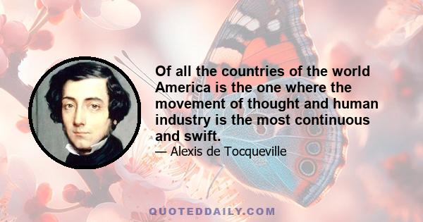 Of all the countries of the world America is the one where the movement of thought and human industry is the most continuous and swift.