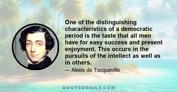 One of the distinguishing characteristics of a democratic period is the taste that all men have for easy success and present enjoyment. This occurs in the pursuits of the intellect as well as in others.