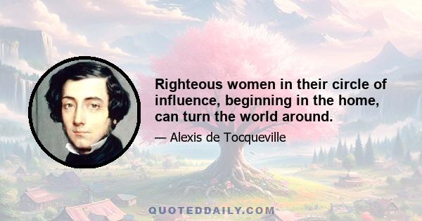 Righteous women in their circle of influence, beginning in the home, can turn the world around.