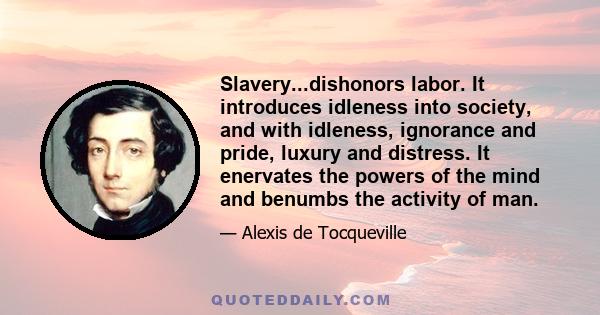 Slavery...dishonors labor. It introduces idleness into society, and with idleness, ignorance and pride, luxury and distress. It enervates the powers of the mind and benumbs the activity of man.