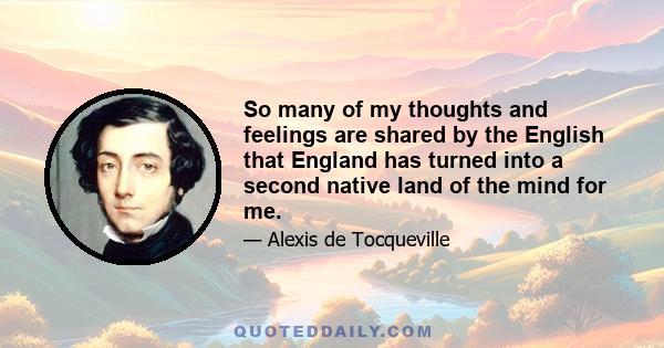 So many of my thoughts and feelings are shared by the English that England has turned into a second native land of the mind for me.