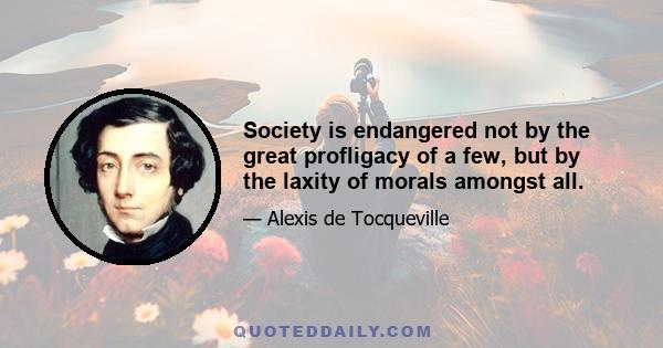 Society is endangered not by the great profligacy of a few, but by the laxity of morals amongst all.