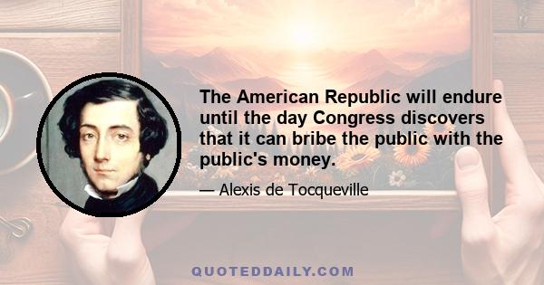 The American Republic will endure until the day Congress discovers that it can bribe the public with the public's money.