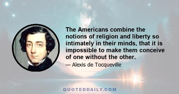 The Americans combine the notions of religion and liberty so intimately in their minds, that it is impossible to make them conceive of one without the other.