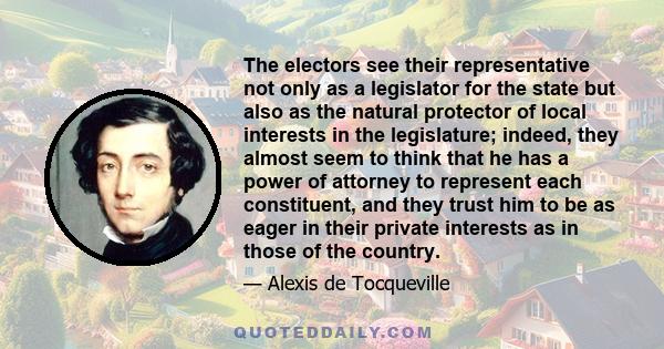 The electors see their representative not only as a legislator for the state but also as the natural protector of local interests in the legislature; indeed, they almost seem to think that he has a power of attorney to