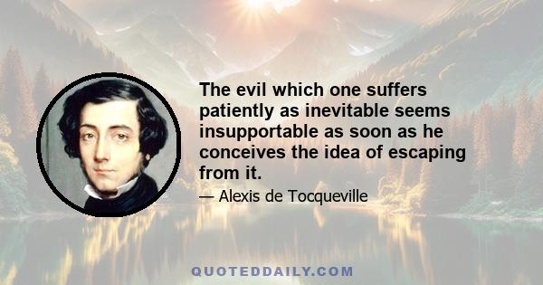 The evil which one suffers patiently as inevitable seems insupportable as soon as he conceives the idea of escaping from it.