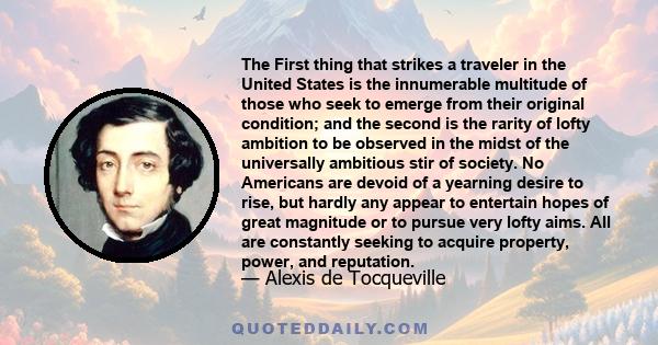 The First thing that strikes a traveler in the United States is the innumerable multitude of those who seek to emerge from their original condition; and the second is the rarity of lofty ambition to be observed in the