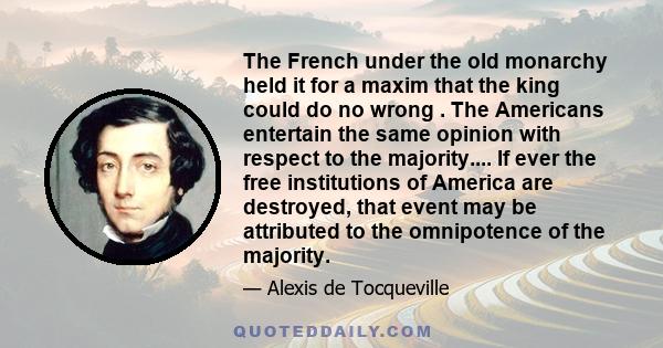 The French under the old monarchy held it for a maxim that the king could do no wrong . The Americans entertain the same opinion with respect to the majority.... If ever the free institutions of America are destroyed,