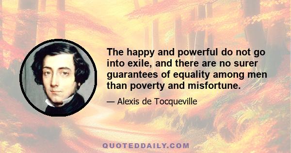 The happy and powerful do not go into exile, and there are no surer guarantees of equality among men than poverty and misfortune.