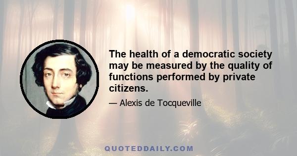 The health of a democratic society may be measured by the quality of functions performed by private citizens.